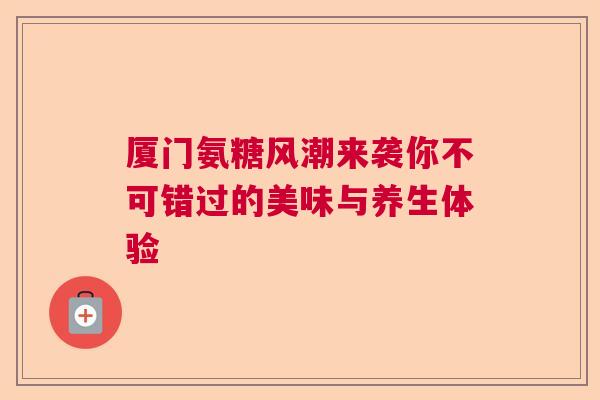 厦门氨糖风潮来袭你不可错过的美味与养生体验