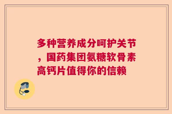 多种营养成分呵护关节，国药集团氨糖软骨素高钙片值得你的信赖