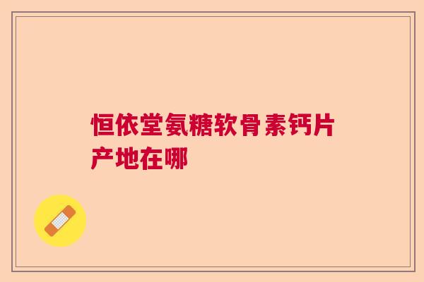 恒依堂氨糖软骨素钙片产地在哪