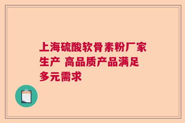 上海硫酸软骨素粉厂家生产 高品质产品满足多元需求