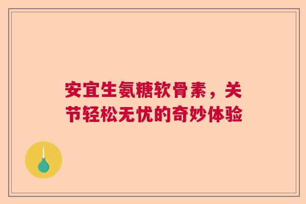 安宜生氨糖软骨素，关节轻松无忧的奇妙体验
