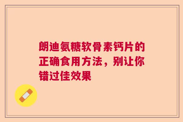 朗迪氨糖软骨素钙片的正确食用方法，别让你错过佳效果