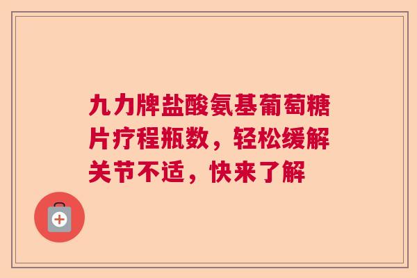 九力牌盐酸氨基葡萄糖片疗程瓶数，轻松缓解关节不适，快来了解