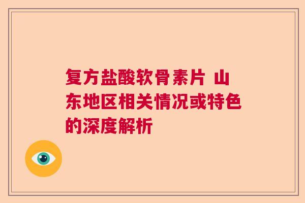 复方盐酸软骨素片 山东地区相关情况或特色的深度解析 复方盐酸软骨素片 山东地区相关情况或特色的深度解析