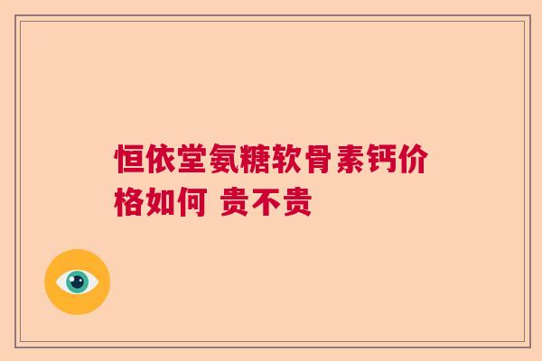 恒依堂氨糖软骨素钙价格如何 贵不贵