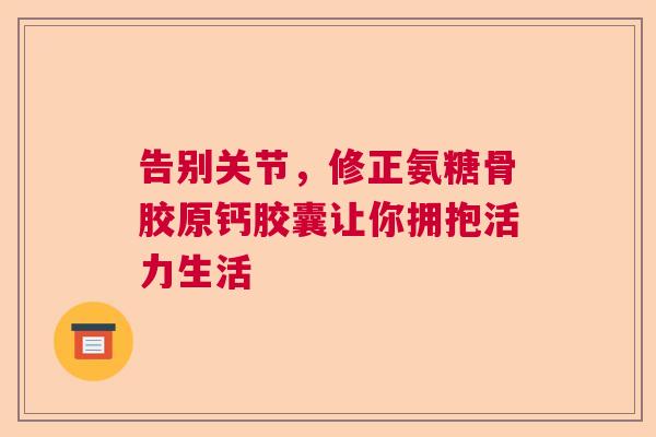 告别关节,修正氨糖骨胶原钙胶囊让你拥抱活力生活 告别关节,修正氨糖骨胶原钙胶囊让你拥抱活力生活