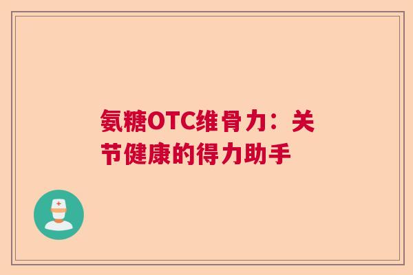 氨糖OTC维骨力：关节健康的得力助手