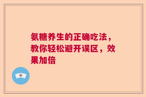 氨糖养生的正确吃法，教你轻松避开误区，效果加倍
