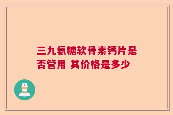 三九氨糖软骨素钙片是否管用 其价格是多少