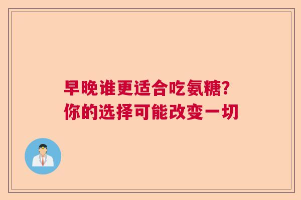 早晚谁更适合吃氨糖？你的选择可能改变一切