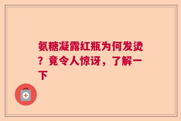 氨糖凝露红瓶为何发烫？竟令人惊讶，了解一下