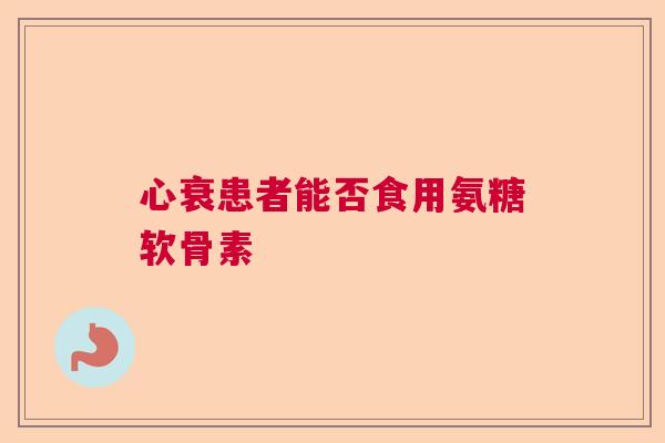 心衰患者能否食用氨糖软骨素