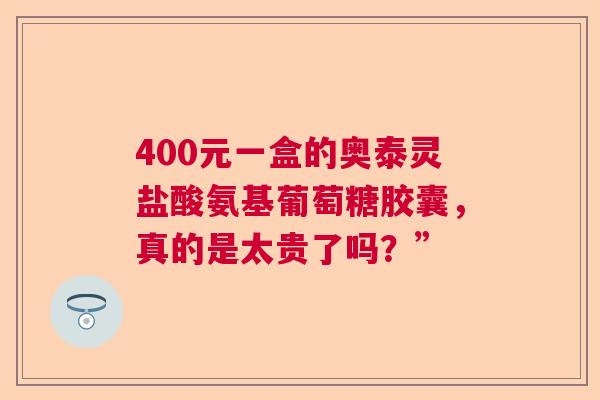 400元一盒的奥泰灵盐酸氨基葡萄糖胶囊，真的是太贵了吗？”