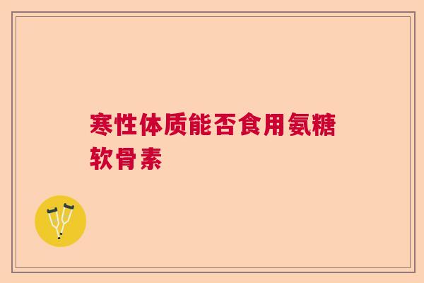 寒性体质能否食用氨糖软骨素 寒性体质能否食用氨糖软骨素