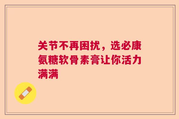 关节不再困扰,选必康氨糖软骨素膏让你活力满满 关节不再困扰,选必康氨糖软骨素膏让你活力满满