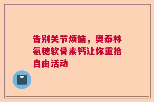 告别关节烦恼，奥泰林氨糖软骨素钙让你重拾自由活动