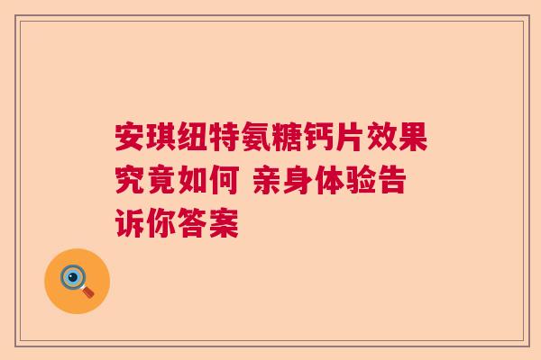 安琪纽特氨糖钙片效果究竟如何 亲身体验告诉你答案 安琪纽特氨糖钙片效果究竟如何 亲身体验告诉你答案