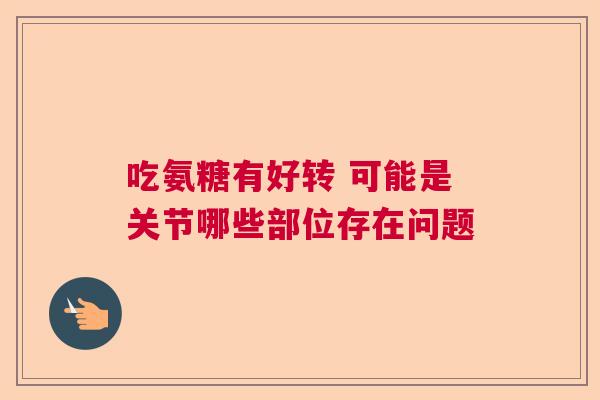 吃氨糖有好转 可能是关节哪些部位存在问题