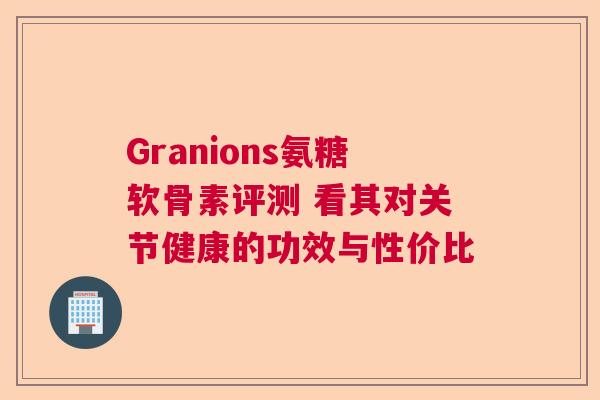 Granions氨糖软骨素评测 看其对关节健康的功效与性价比