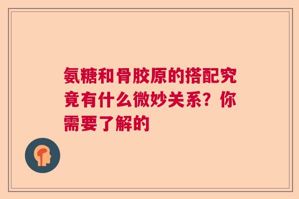 氨糖和骨胶原的搭配究竟有什么微妙关系？你需要了解的