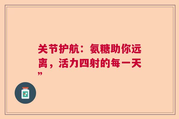 关节护航：氨糖助你远离，活力四射的每一天”