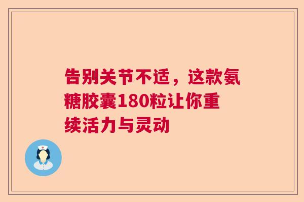 告别关节不适,这款氨糖胶囊180粒让你重续活力与灵动 告别关节不适,这款氨糖胶囊180粒让你重续活力与灵动
