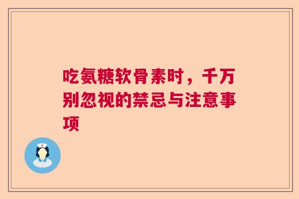 吃氨糖软骨素时，千万别忽视的禁忌与注意事项