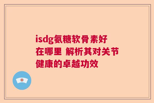 isdg氨糖软骨素好在哪里 解析其对关节健康的卓越功效
