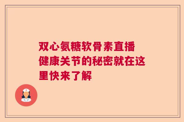 双心氨糖软骨素直播 健康关节的秘密就在这里快来了解