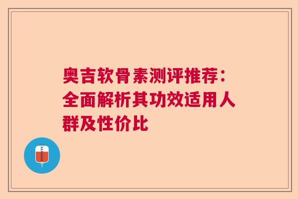 奥吉软骨素测评推荐：全面解析其功效适用人群及性价比