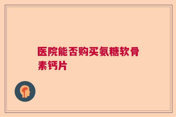 医院能否购买氨糖软骨素钙片
