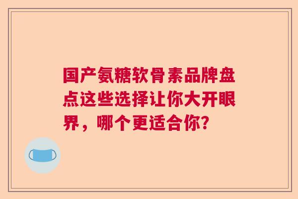 国产氨糖软骨素品牌盘点这些选择让你大开眼界，哪个更适合你？