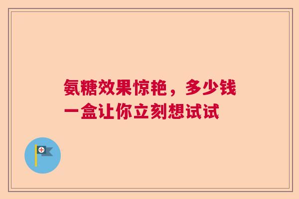 氨糖效果惊艳，多少钱一盒让你立刻想试试