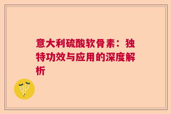 意大利硫酸软骨素：独特功效与应用的深度解析