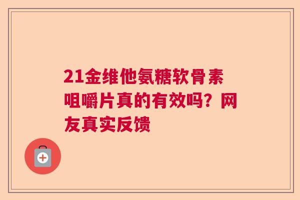21金维他氨糖软骨素咀嚼片真的有效吗?网友真实反馈 21金维他氨糖软骨素咀嚼片真的有效吗?网友真实反馈