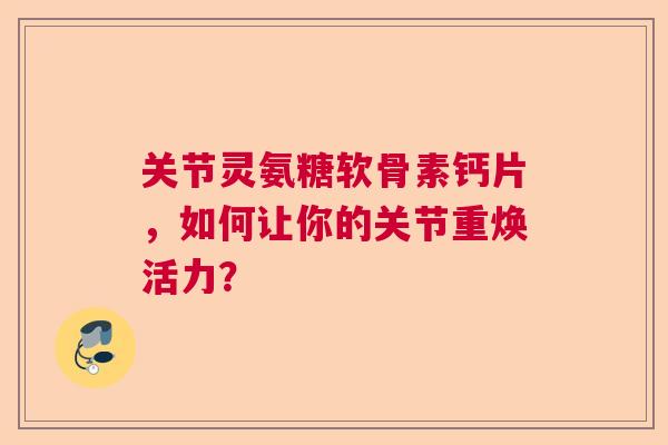 关节灵氨糖软骨素钙片，如何让你的关节重焕活力？