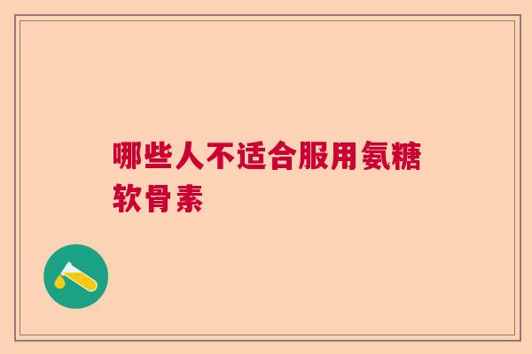 哪些人不适合服用氨糖软骨素 哪些人不适合服用氨糖软骨素