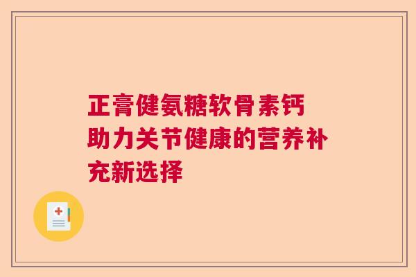 正膏健氨糖软骨素钙 助力关节健康的营养补充新选择 正膏健氨糖软骨素钙 助力关节健康的营养补充新选择
