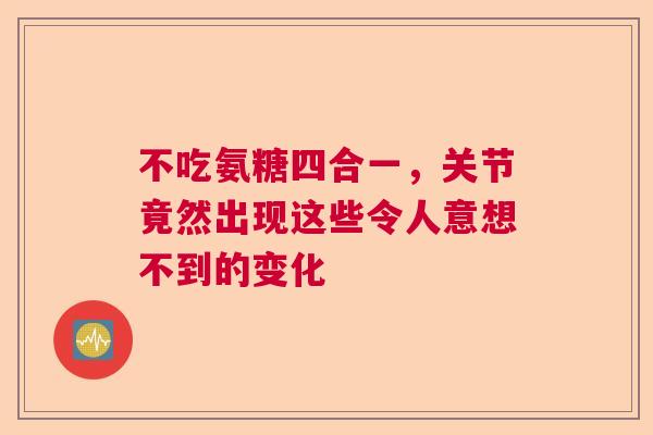 不吃氨糖四合一，关节竟然出现这些令人意想不到的变化