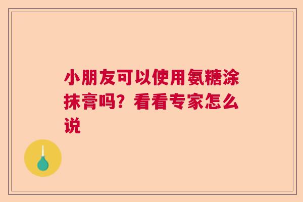 小朋友可以使用氨糖涂抹膏吗？看看专家怎么说