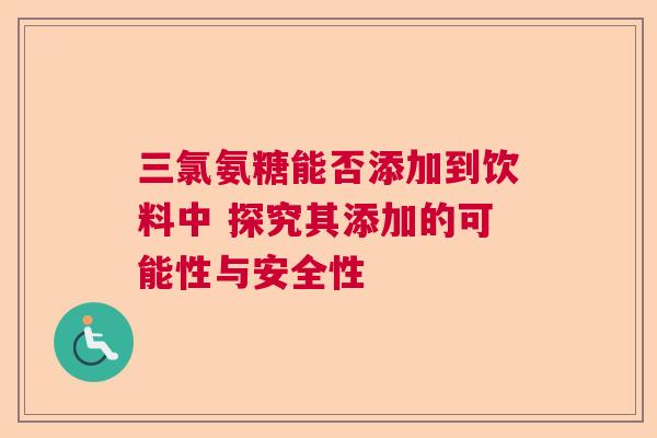 三氯氨糖能否添加到饮料中 探究其添加的可能性与安全性 三氯氨糖能否添加到饮料中 探究其添加的可能性与安全性