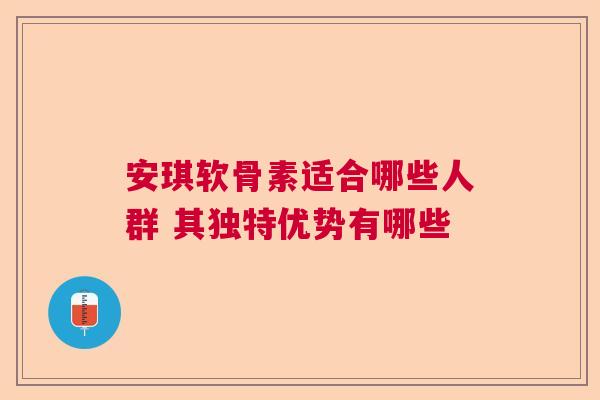 安琪软骨素适合哪些人群 其独特优势有哪些