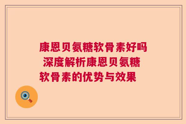康恩贝氨糖软骨素好吗 深度解析康恩贝氨糖软骨素的优势与效果