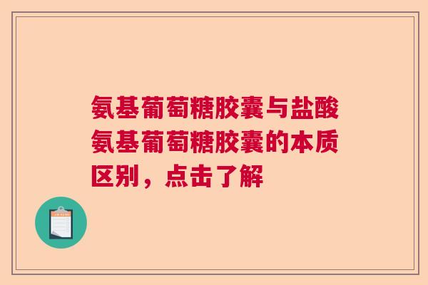 氨基葡萄糖胶囊与盐酸氨基葡萄糖胶囊的本质区别，点击了解