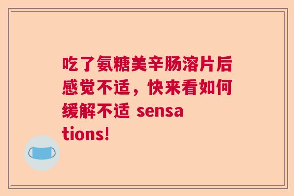 吃了氨糖美辛肠溶片后感觉不适，快来看如何缓解不适 sensations!