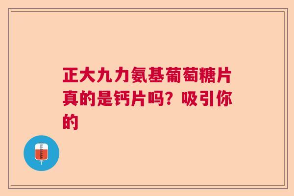 正大九力氨基葡萄糖片真的是钙片吗？吸引你的