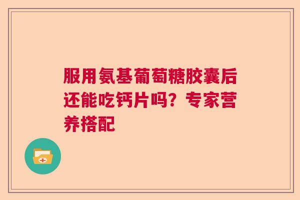 服用氨基葡萄糖胶囊后还能吃钙片吗?专家营养搭配 服用氨基葡萄糖胶囊后还能吃钙片吗?专家营养搭配