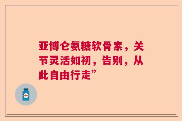 亚博仑氨糖软骨素，关节灵活如初，告别，从此自由行走”