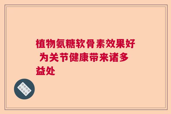 植物氨糖软骨素效果好 为关节健康带来诸多益处 植物氨糖软骨素效果好 为关节健康带来诸多益处