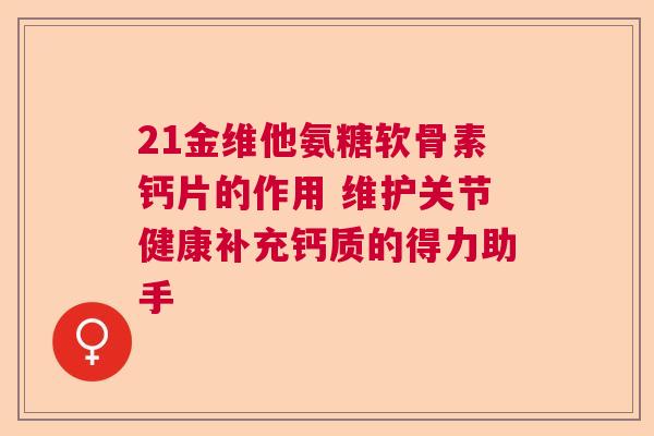 21金维他氨糖软骨素钙片的作用 维护关节健康补充钙质的得力助手